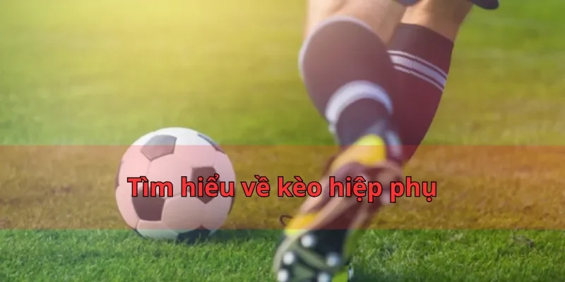 Tìm hiểu về kèo hiệp phụ